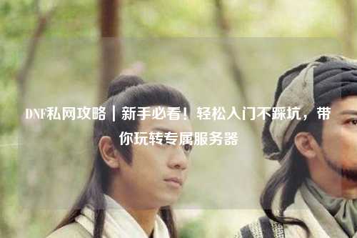 DNF私網(wǎng)攻略｜新手必看！輕松入門不踩坑，帶你玩轉(zhuǎn)專屬服務器