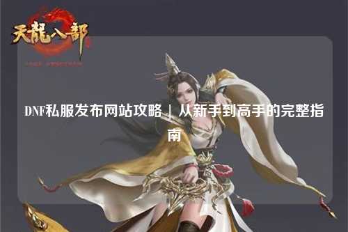 DNF私服發(fā)布網(wǎng)站攻略 | 從新手到高手的完整指南