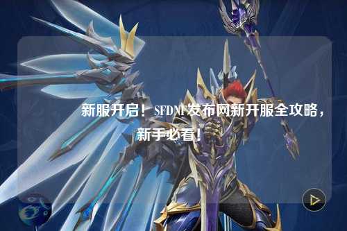 ??新服開啟！SFDNF發(fā)布網(wǎng)新開服全攻略，新手必看！?
