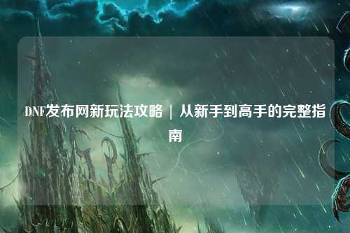 DNF發(fā)布網(wǎng)新玩法攻略 | 從新手到高手的完整指南