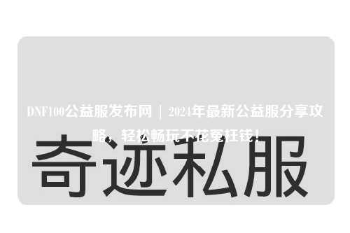 DNF100公益服發(fā)布網(wǎng) | 2024年最新公益服分享攻略，輕松暢玩不花冤枉錢！
