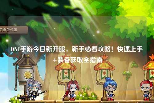 DNF手游今日新開服，新手必看攻略！快速上手+裝備獲取全指南