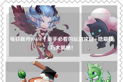 每日新開(kāi)DNFSF｜新手必看的玩法攻略+隱藏技巧大揭秘！