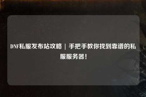 DNF私服發布站攻略 | 手把手教你找到靠譜的私服服務器！