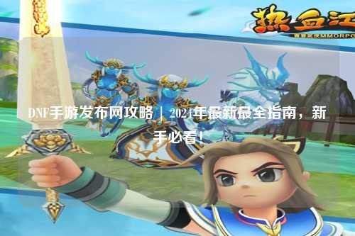 DNF手游發布網攻略 | 2024年最新最全指南，新手必看！