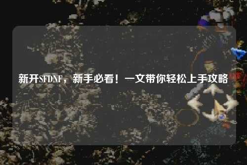 新開SFDNF，新手必看！一文帶你輕松上手攻略
