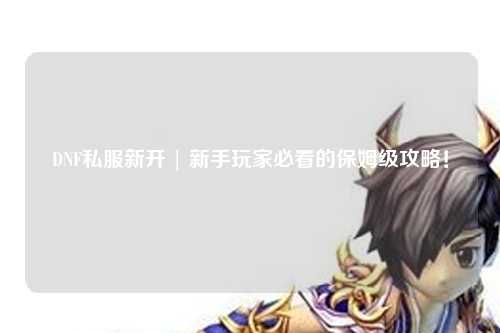 DNF私服新開(kāi) | 新手玩家必看的保姆級(jí)攻略!