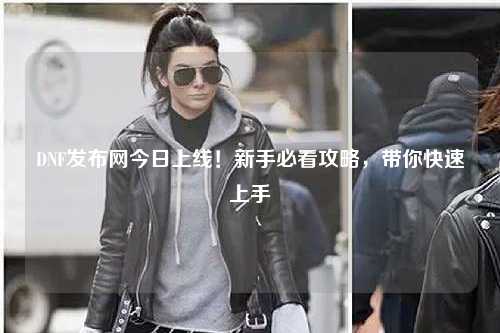 DNF發布網今日上線！新手必看攻略，帶你快速上手