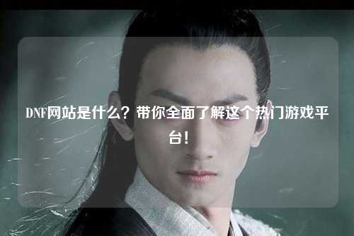 DNF網站是什么？帶你全面了解這個熱門游戲平臺！