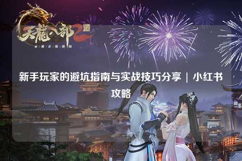 新手玩家的避坑指南與實(shí)戰(zhàn)技巧分享 | 小紅書(shū)攻略