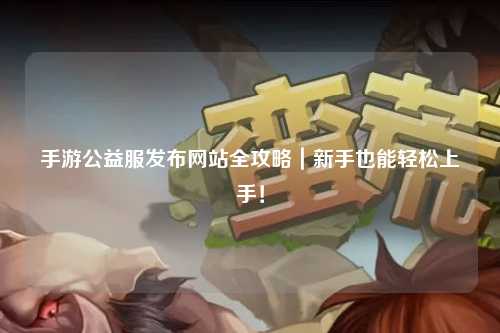 手游公益服發布網站全攻略｜新手也能輕松上手！