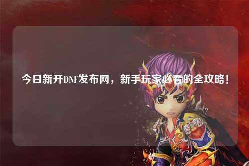 今日新開(kāi)DNF發(fā)布網(wǎng)，新手玩家必看的全攻略！