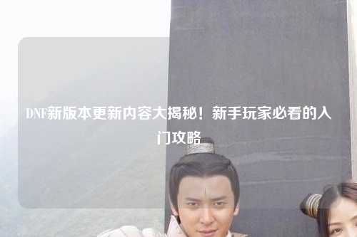 DNF新版本更新內容大揭秘！新手玩家必看的入門攻略?