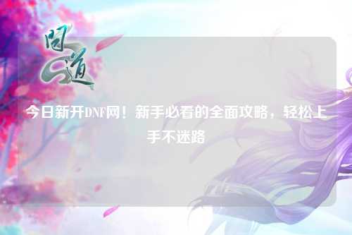 今日新開DNF網(wǎng)！新手必看的全面攻略，輕松上手不迷路