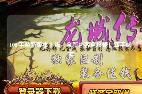 DNF手游新版本上線，全新內(nèi)容全攻略！新手必看?