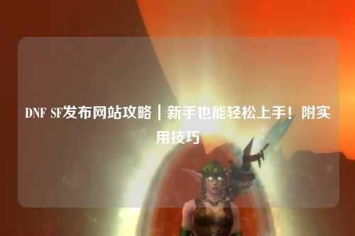 DNF SF發(fā)布網(wǎng)站攻略｜新手也能輕松上手！附實(shí)用技巧