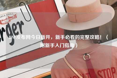 DNF發布網今日新開，新手必看的完整攻略?。ǜ叫率秩腴T指南）