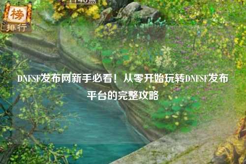 DNFSF發布網新手必看!從零開始玩轉DNFSF發布平臺的完整攻略