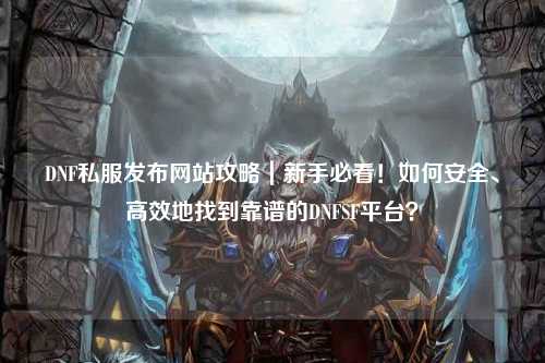 DNF私服發(fā)布網(wǎng)站攻略｜新手必看！如何安全、高效地找到靠譜的DNFSF平臺(tái)？