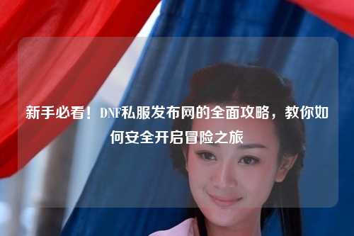 新手必看！DNF私服發布網的全面攻略，教你如何安全開啟冒險之旅