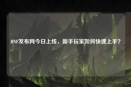 DNF發(fā)布網(wǎng)今日上線，新手玩家如何快速上手？