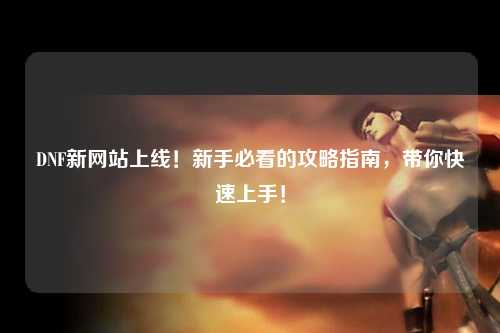 DNF新網站上線！新手必看的攻略指南，帶你快速上手！