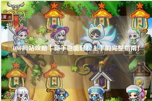 DNF網站攻略｜新手也能輕松上手的完整指南！