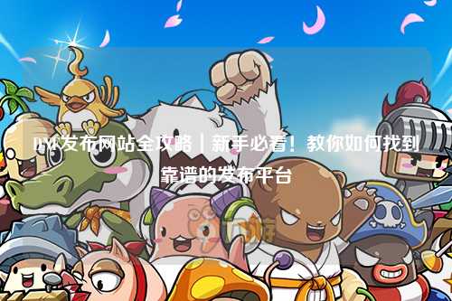 DNF發布網站全攻略｜新手必看！教你如何找到靠譜的發布平臺