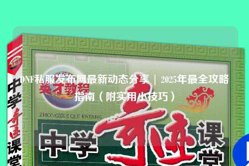 DNF私服發(fā)布網(wǎng)最新動(dòng)態(tài)分享 | 2025年最全攻略指南（附實(shí)用小技巧）