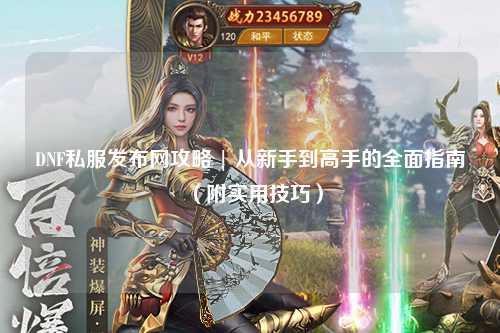 DNF私服發(fā)布網(wǎng)攻略 | 從新手到高手的全面指南（附實用技巧）