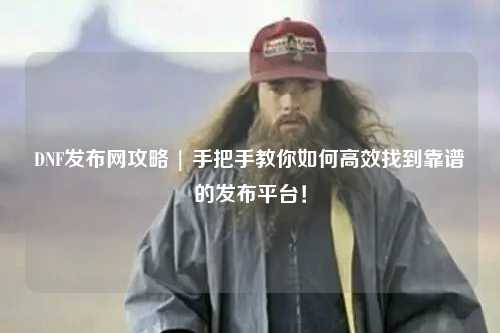 DNF發(fā)布網(wǎng)攻略 | 手把手教你如何高效找到靠譜的發(fā)布平臺(tái)！