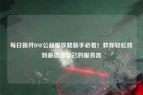 每日新開DNF公益服攻略新手必看！教你輕松找到最適合自己的服務器