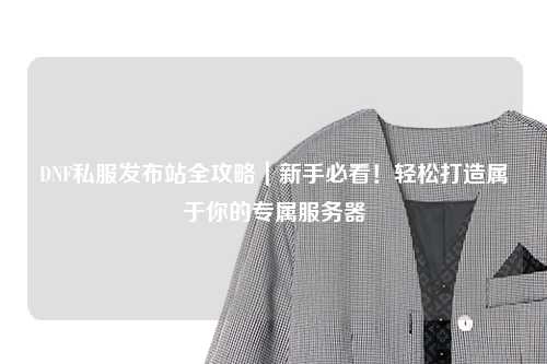DNF私服發(fā)布站全攻略｜新手必看！輕松打造屬于你的專屬服務(wù)器