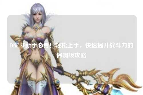DNF SF新手必看！輕松上手，快速提升戰(zhàn)斗力的保姆級(jí)攻略?