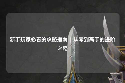 新手玩家必看的攻略指南 | 從零到高手的進(jìn)階之路