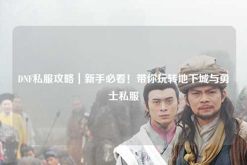 DNF私服攻略｜新手必看！帶你玩轉(zhuǎn)地下城與勇士私服