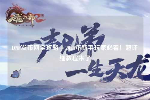 DNF發(fā)布網(wǎng)全攻略 | 2024年新手玩家必看！超詳細(xì)教程來(lái)了