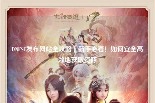 DNFSF發布網站全攻略｜新手必看！如何安全高效地獲取資源