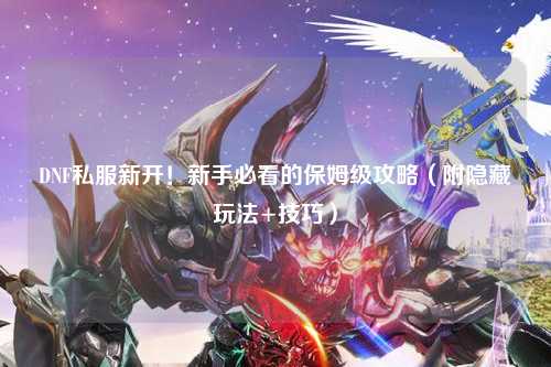 DNF私服新開！新手必看的保姆級(jí)攻略（附隱藏玩法+技巧）