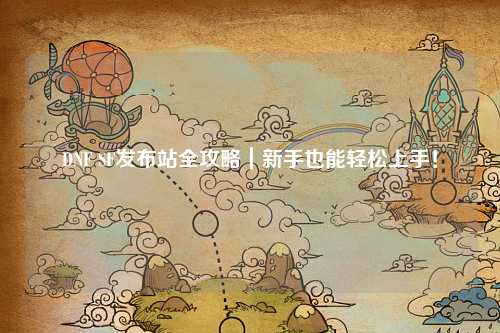DNF SF發布站全攻略｜新手也能輕松上手！