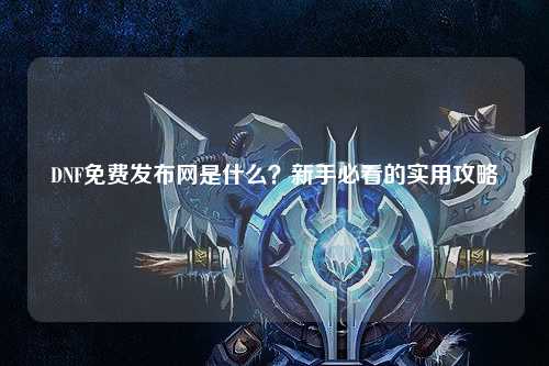 DNF免費發布網是什么？新手必看的實用攻略