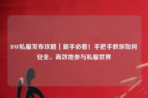 DNF私服發布攻略｜新手必看！手把手教你如何安全、高效地參與私服世界