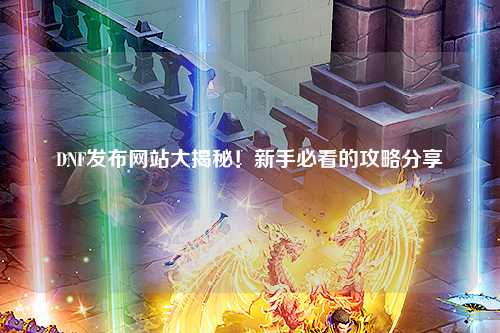 DNF發(fā)布網(wǎng)站大揭秘！新手必看的攻略分享?