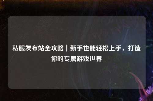 私服發(fā)布站全攻略｜新手也能輕松上手，打造你的專屬游戲世界