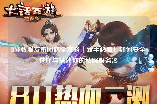 DNF私服發布網站全攻略｜新手必看！如何安全選擇與搭建你的私服服務器