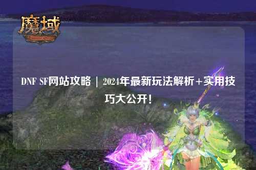 DNF SF網(wǎng)站攻略 | 2024年最新玩法解析+實(shí)用技巧大公開(kāi)！
