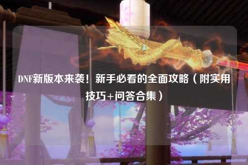 DNF新版本來襲！新手必看的全面攻略（附實(shí)用技巧+問答合集）