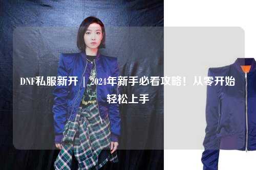 DNF私服新開 | 2024年新手必看攻略！從零開始輕松上手