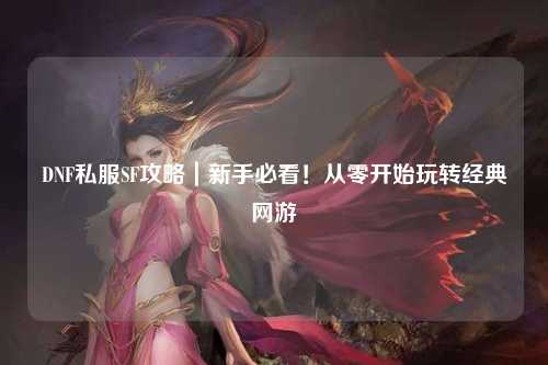 DNF私服SF攻略｜新手必看！從零開始玩轉(zhuǎn)經(jīng)典網(wǎng)游