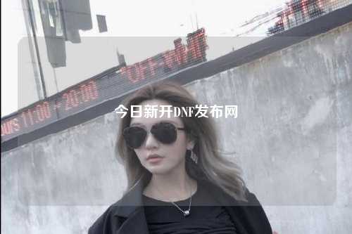 今日新開DNF發(fā)布網(wǎng)